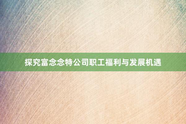 探究富念念特公司职工福利与发展机遇