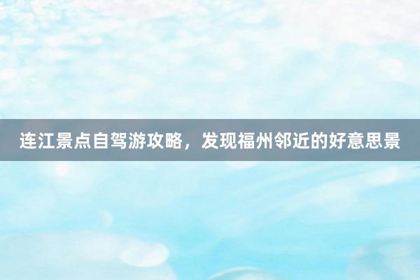 连江景点自驾游攻略，发现福州邻近的好意思景