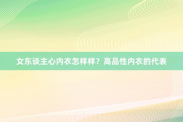 女东谈主心内衣怎样样？高品性内衣的代表