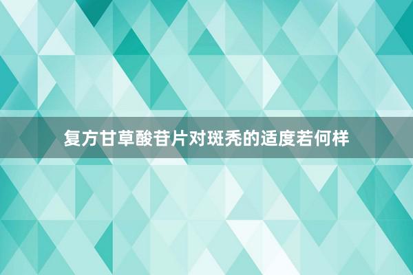 复方甘草酸苷片对斑秃的适度若何样