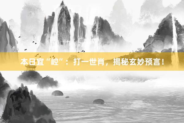 本日宜“崆”：打一世肖，揭秘玄妙预言！