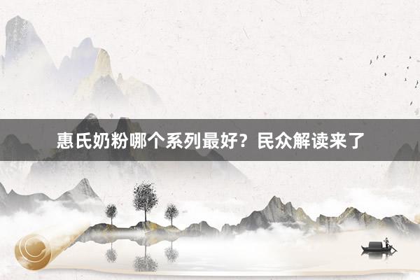 惠氏奶粉哪个系列最好？民众解读来了