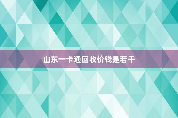 山东一卡通回收价钱是若干