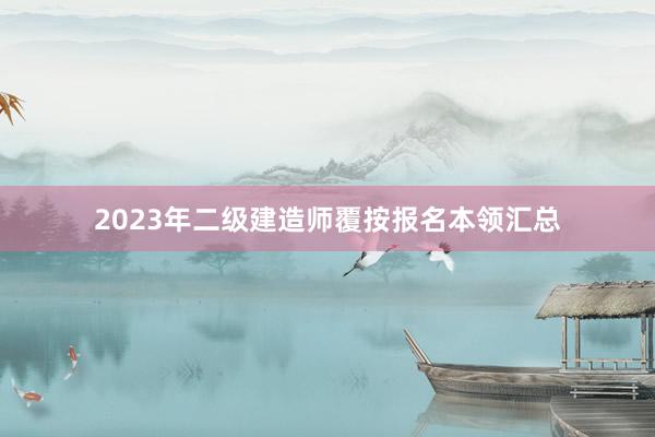 2023年二级建造师覆按报名本领汇总